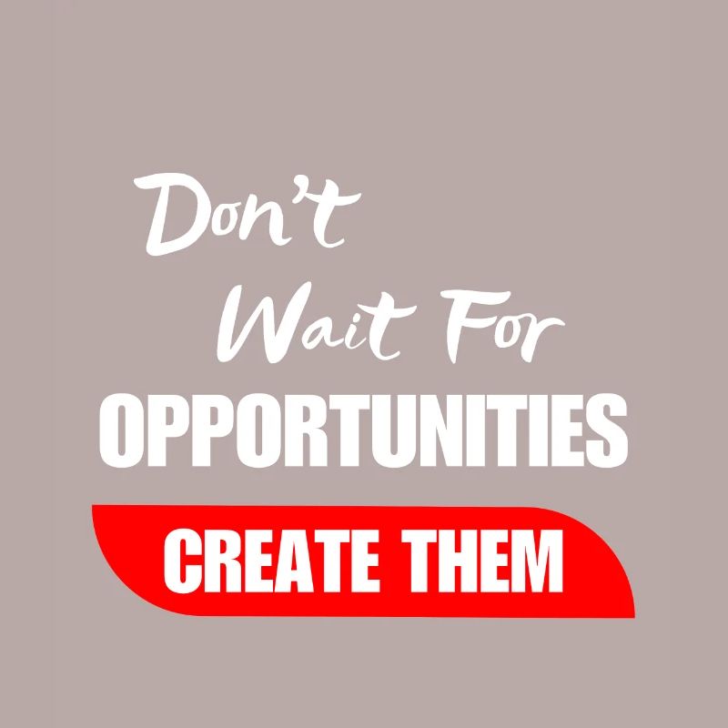 Don't Wait For Opportunities Create Them