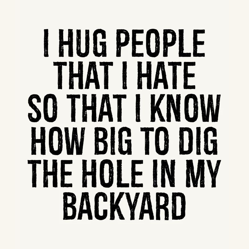 I hug people that I hate so that I know how big