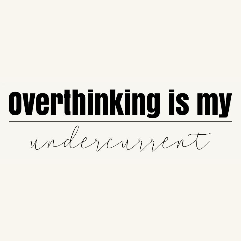 Overthinking is my undercurrent