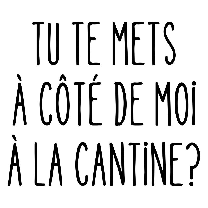 tu te mets à côté de moi à la cantine
