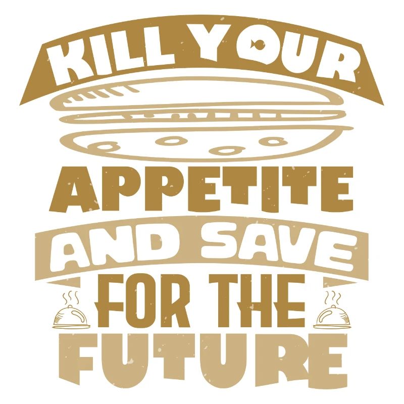 KILL YOUR APPETITE AND SAVE FOR THE FUTURE