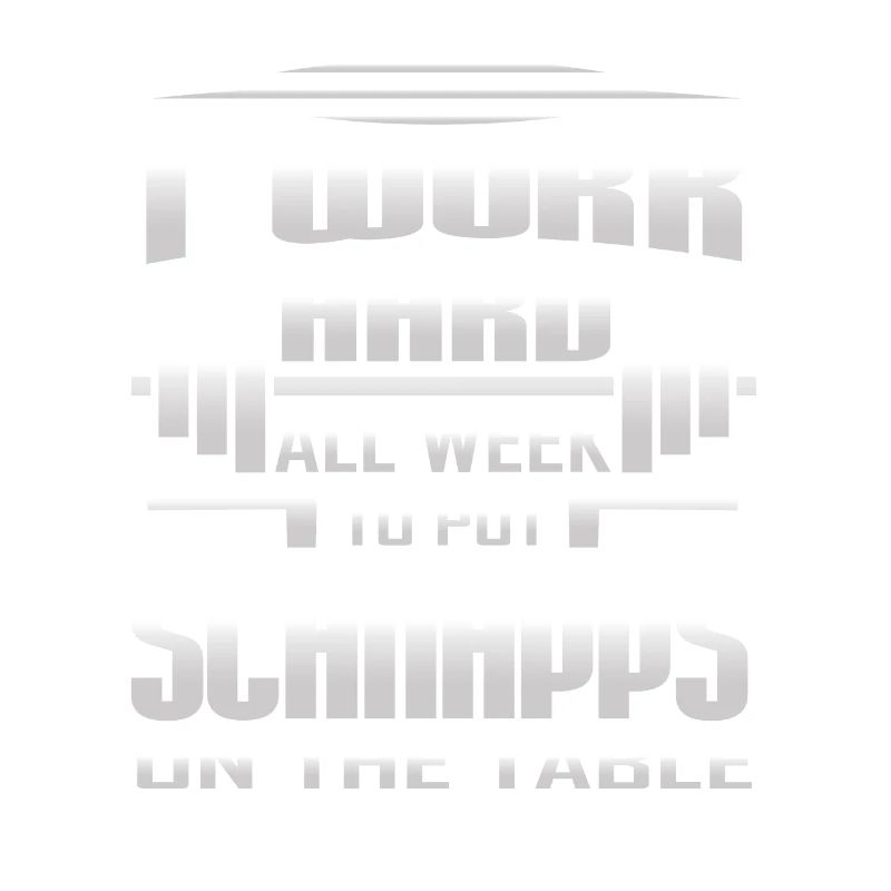 I Work Hard All Week To Put Schnapps On The Table