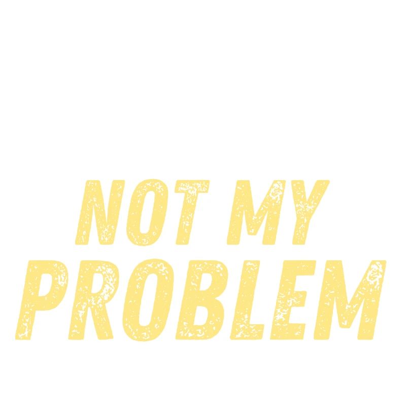 You Know What That Sounds Like? Not My Problem