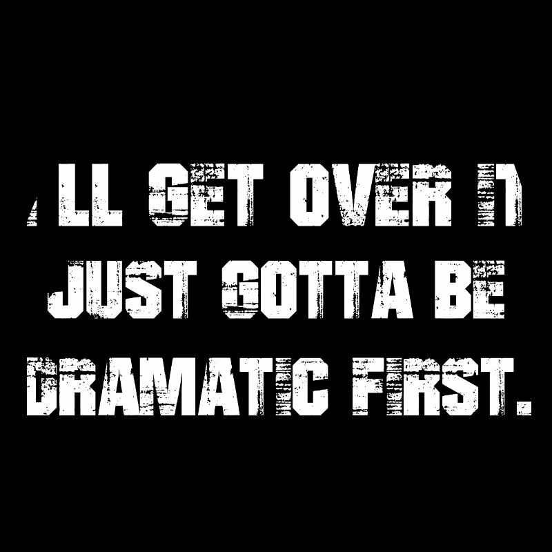 I'll get over it just gotta be dramatic first