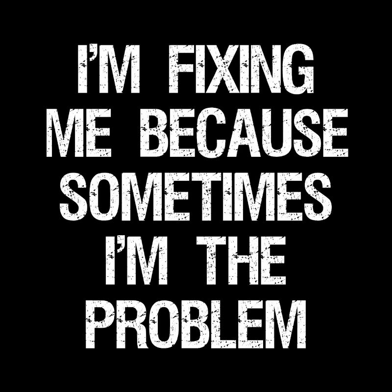 I'm fixing me because sometimes I'm the problem