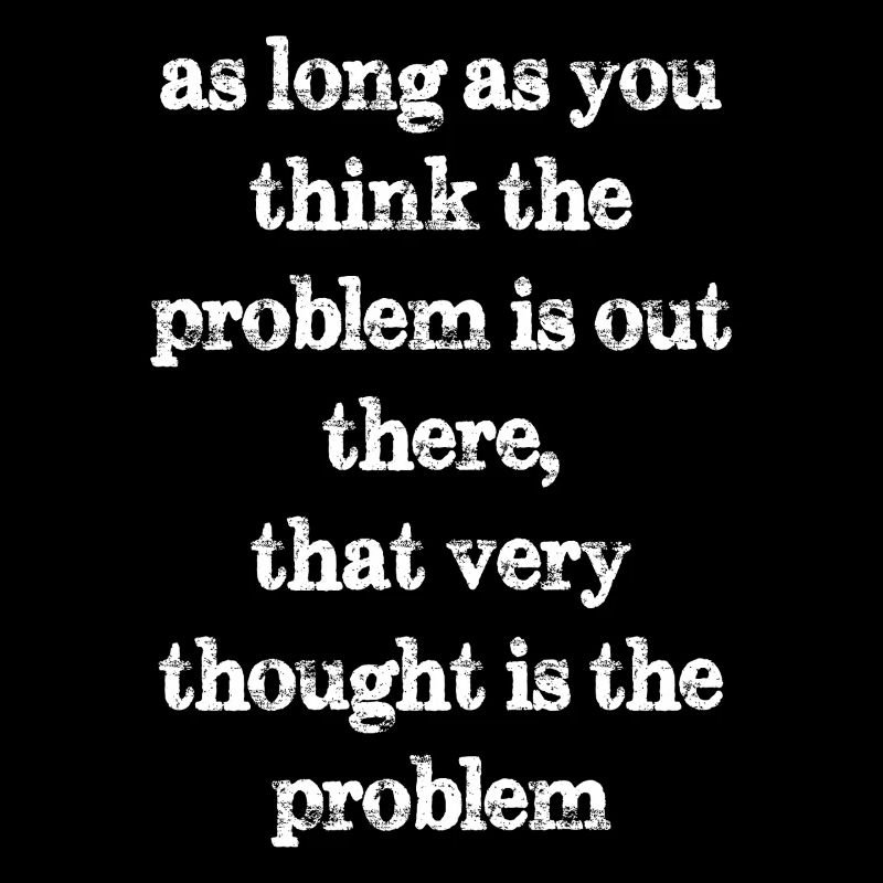 as long as you think the problem is out there