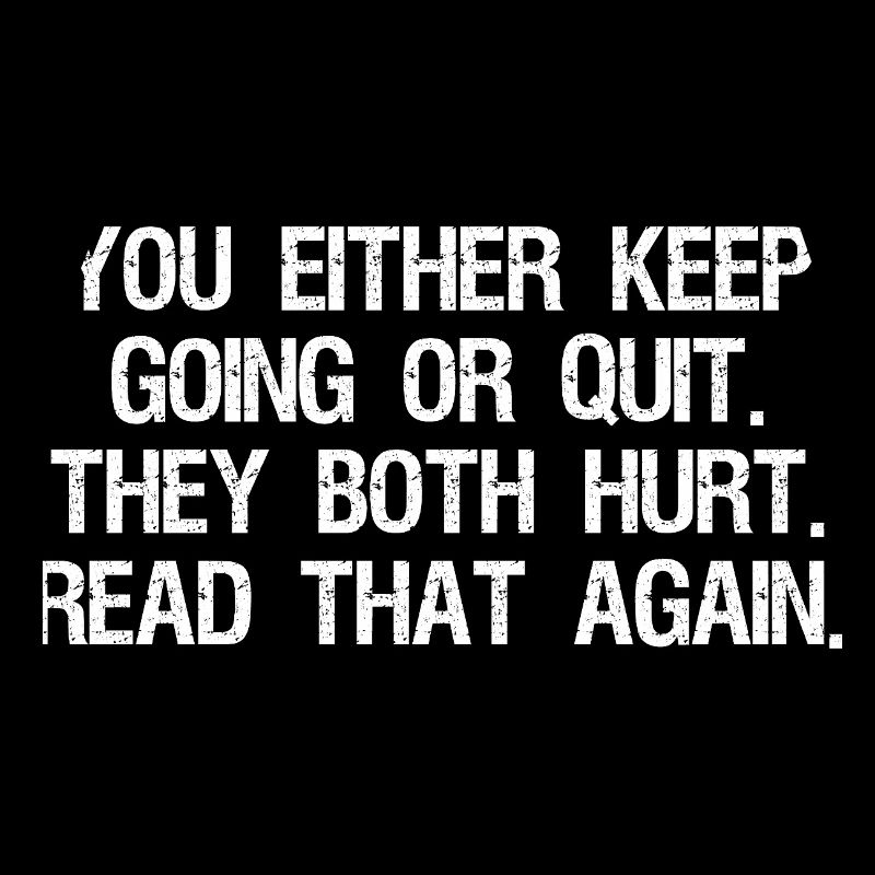 Entweder du machst weiter oder gibst auf, beides tut weh