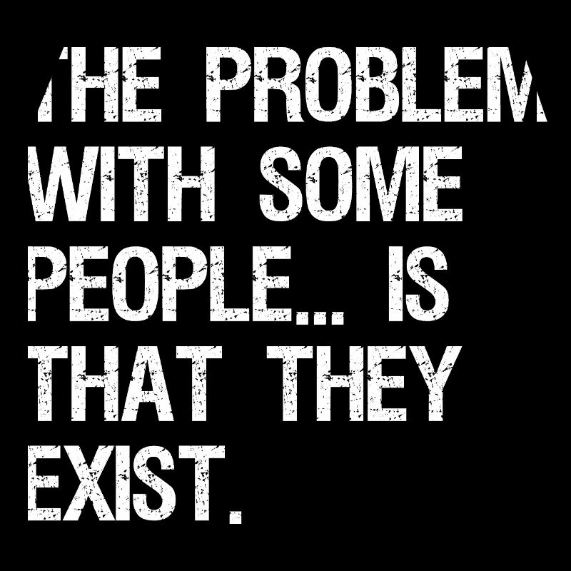 the problem with some people is that they exist