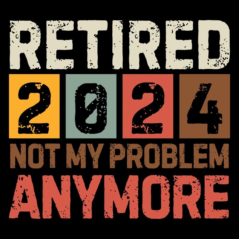 RETIRED 2024 NOT MY PROBLEM ANYMORE
