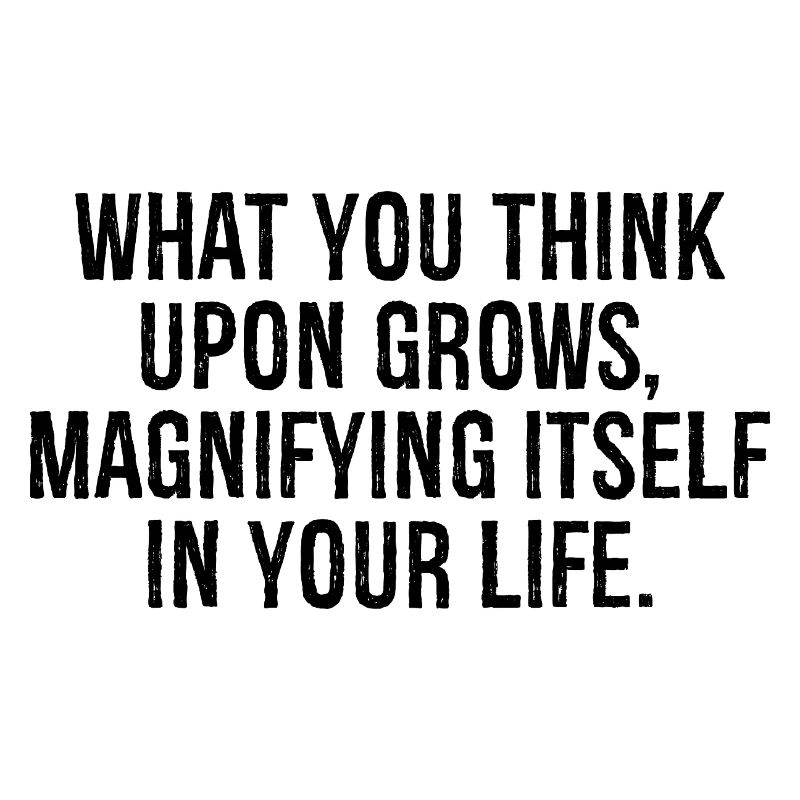 what you think upon grows magnifying itself