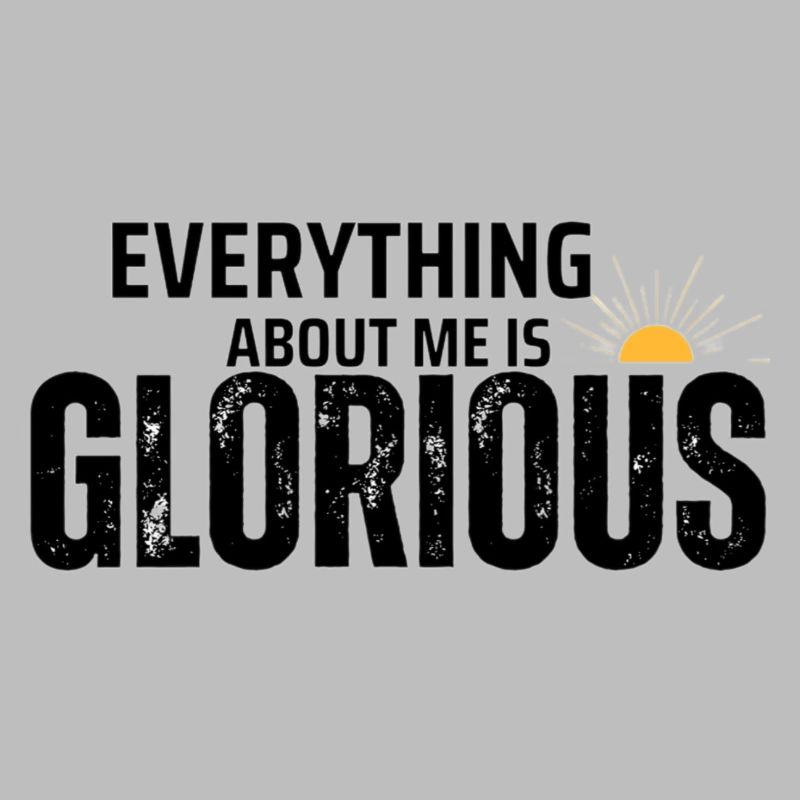 EVERYTHING ABOUT ME IS GLORIOUS
