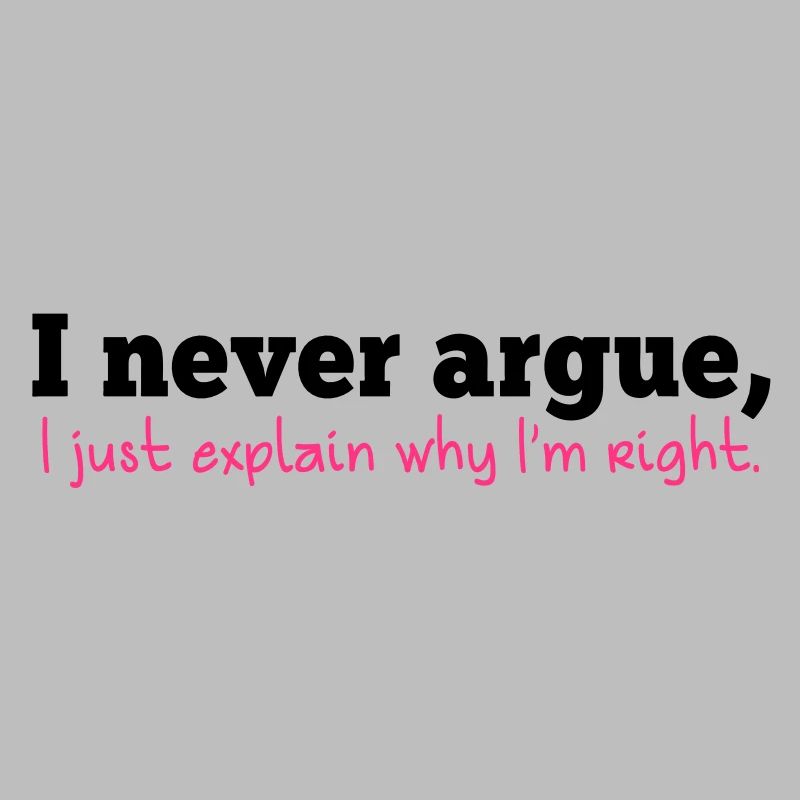 I NEVER ARGUE , I just explain why I'm RIGHT!