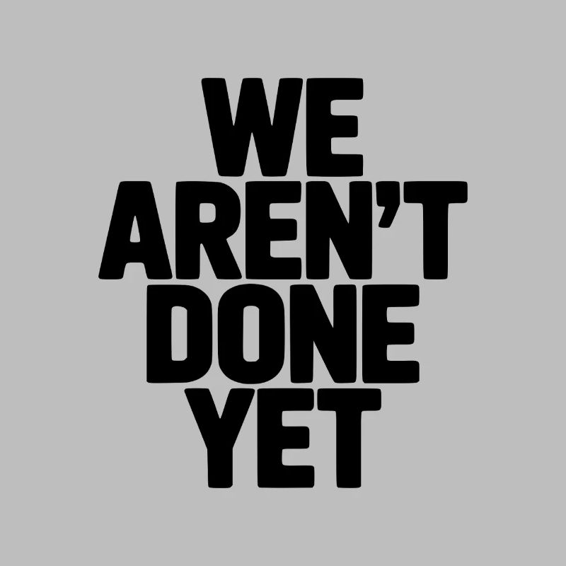 We Aren't Done Yet
