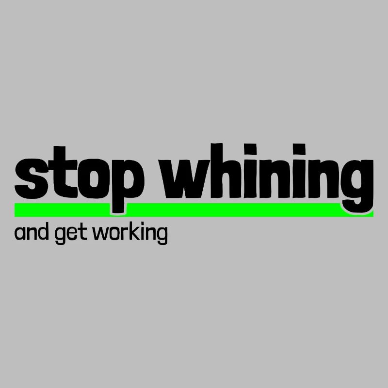 Saying "stop whining - get working"