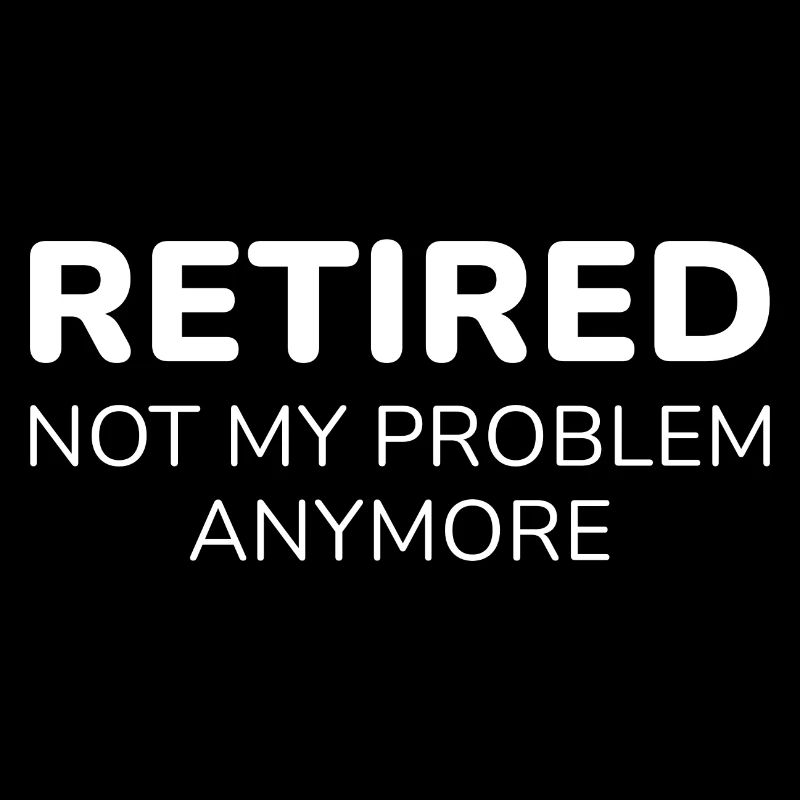 Retired Not My Problem Anymore