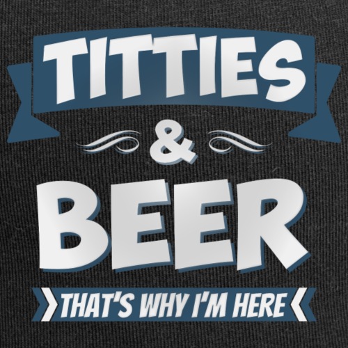 Titties and beer - That's why I'm here