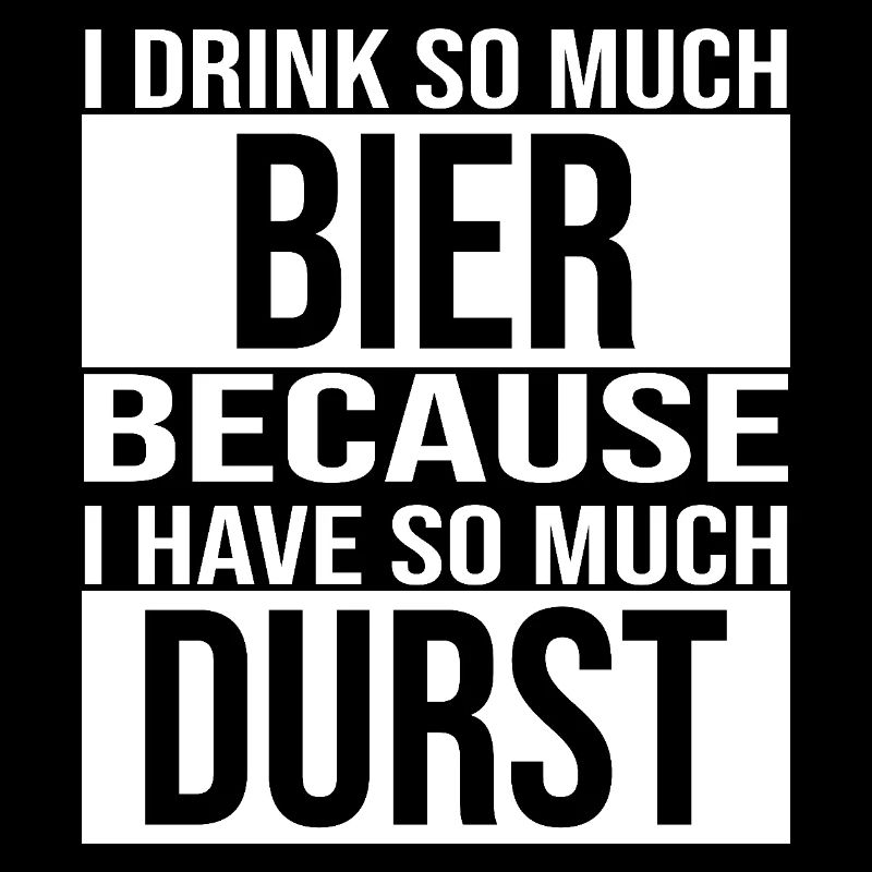 i drink so much bier because i have so much durst