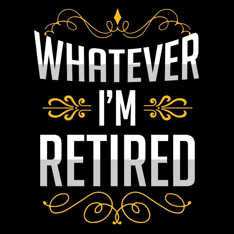 Whatever, I'm retired