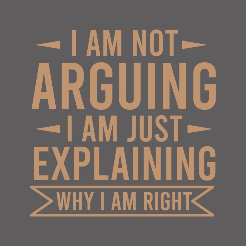 NOT ARGUING EXPLAINING WHY I AM RIGHT