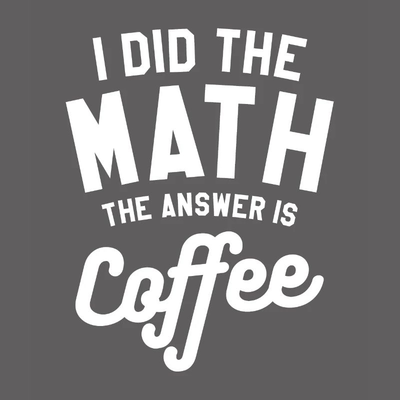 I Did The Math The Answer Is Coffee Mathematics