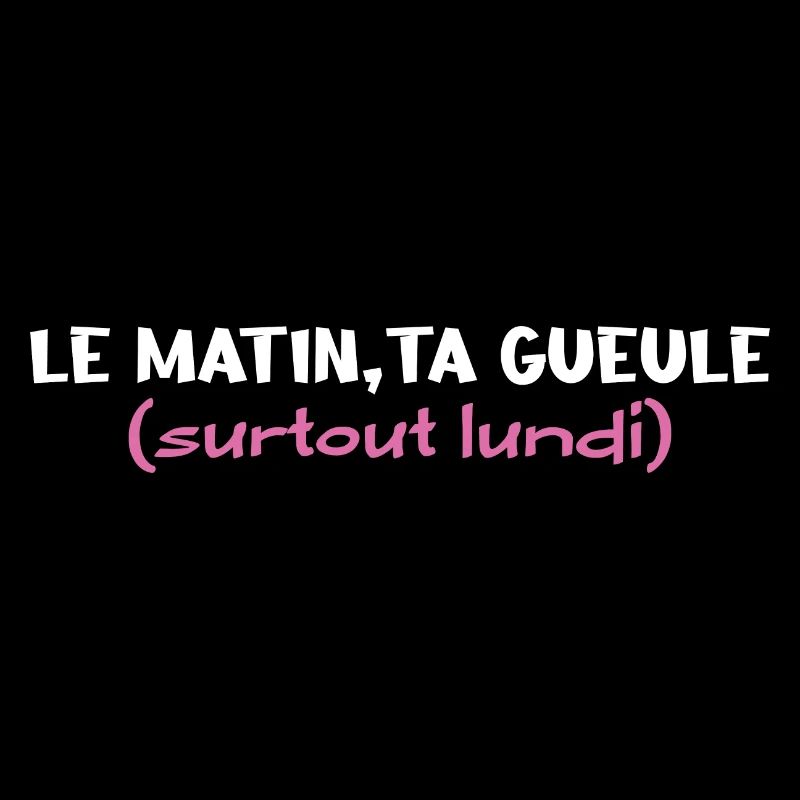 le matin, ta gueule .surtout lundi
