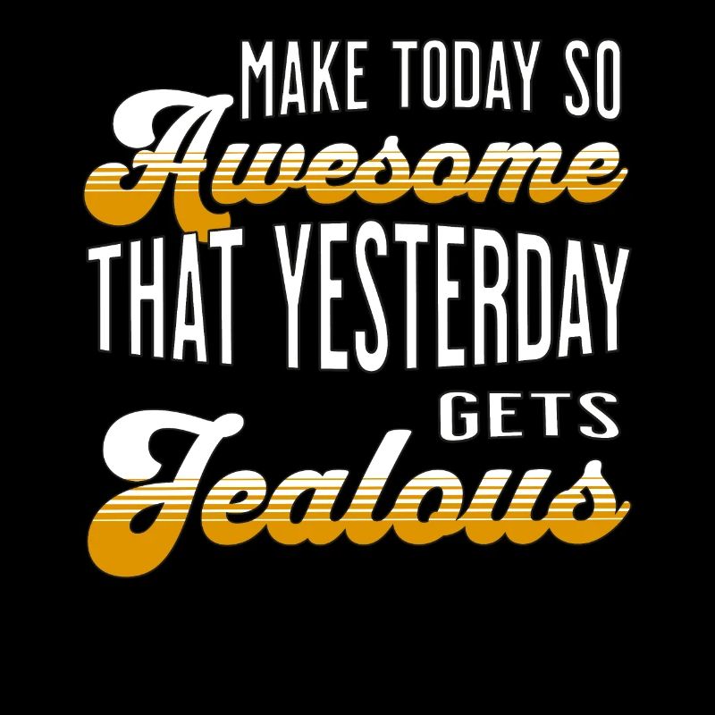 Make today so awesome that yesterday gets jealous