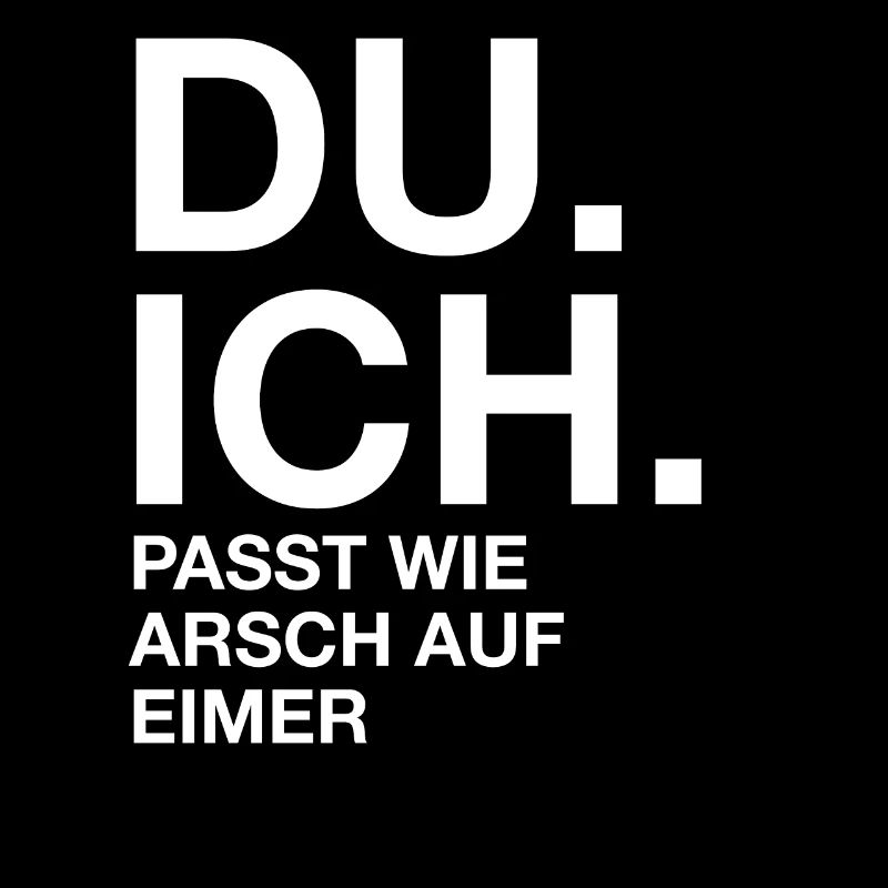 Du. Ich. Passt wie arsch auf Eimer