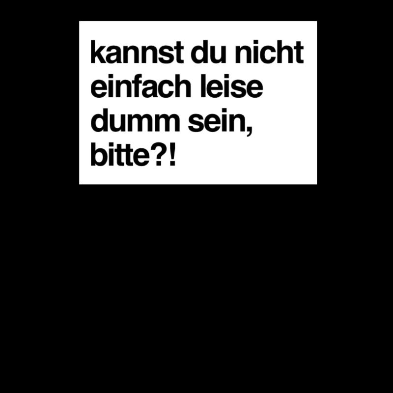 Kannst du nicht einfach leise dumm sein, bitte?!