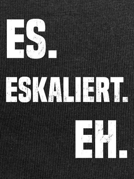 Es. Eskaliert. Eh.