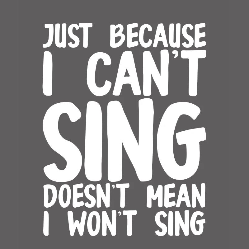 Just Because I Cant Sing Doesn't Mean I Wont Sing