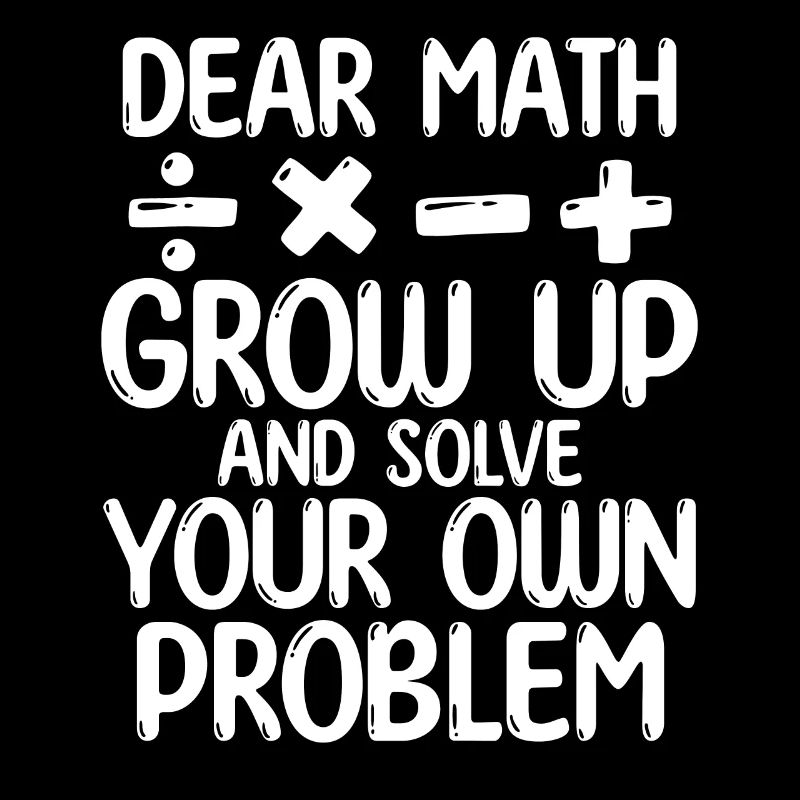 Dear Math Grow Up And Solve Your Own Problem