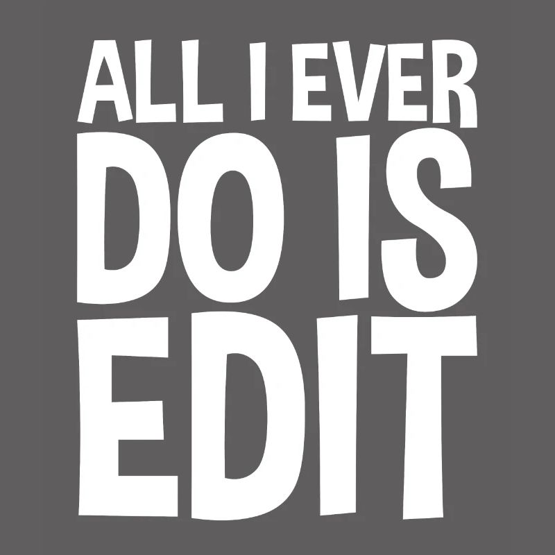 All I Ever Do Is Edit