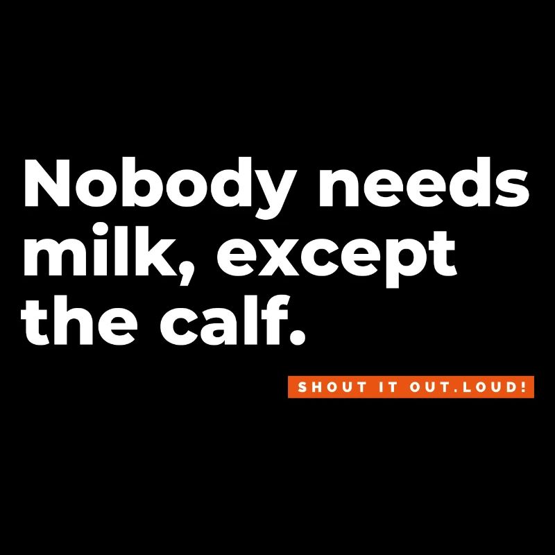 Nobody needs milk, except the calf.