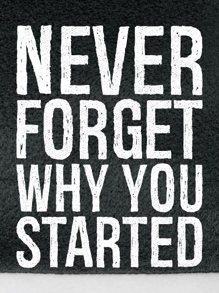 never forget why you started