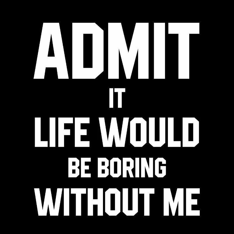 Admit It Life Would Be Boring Without Me - Funny S