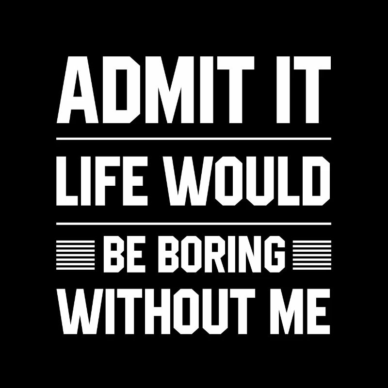 Admit It Life Would Be Boring Without Me - Funny