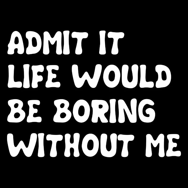 Admit It Life Would Be Boring Without Me - Funny