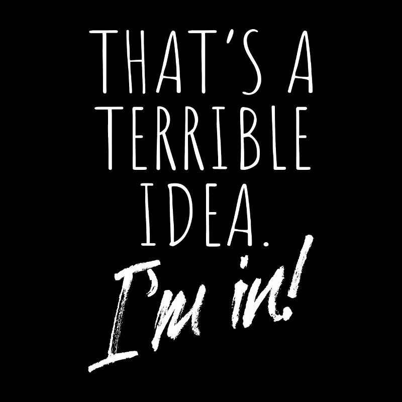 That's A Terrible Idea I'm In Bad Idea