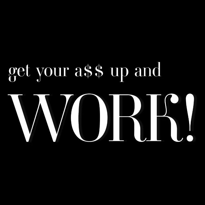get your A$$ up and WORK!