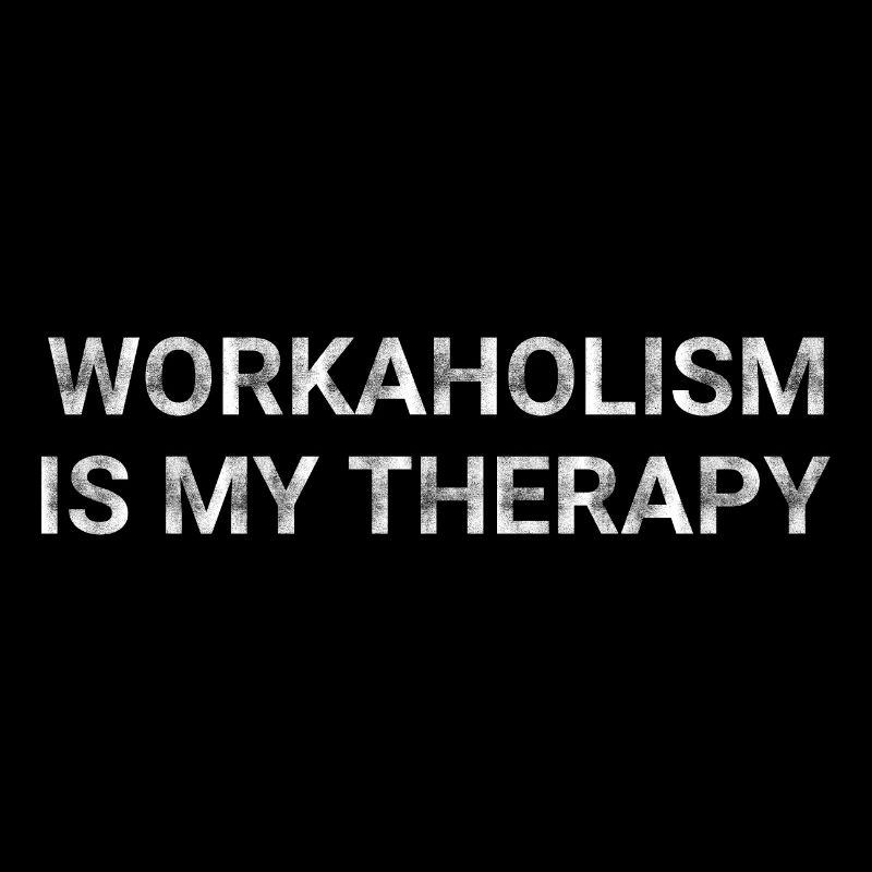 Workaholism Is My Therapy