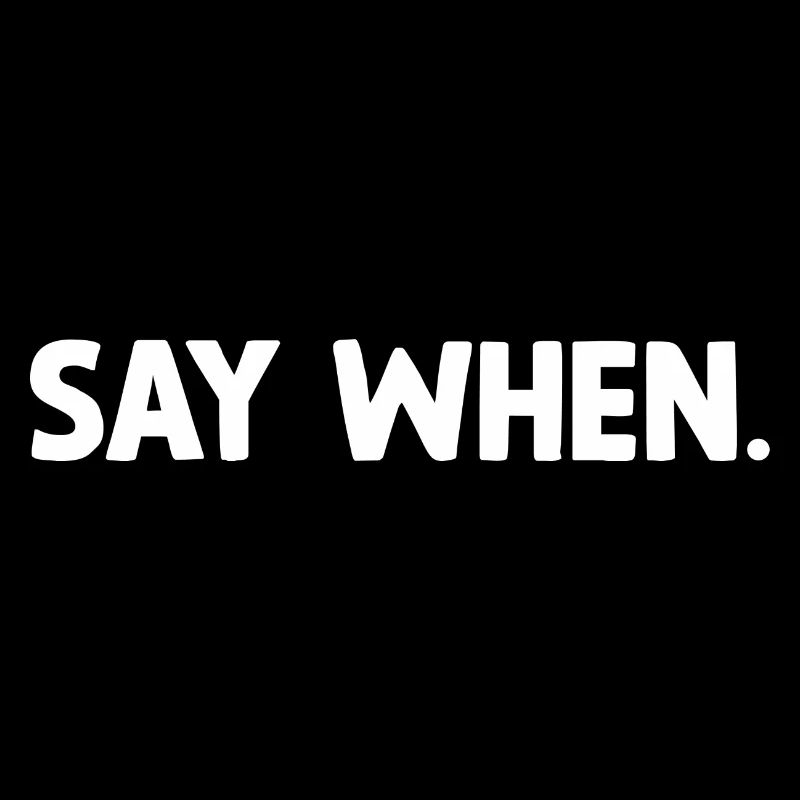 Say when.