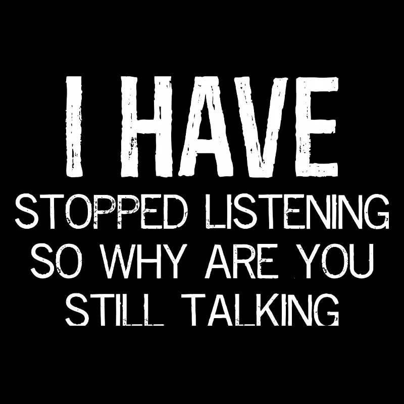I have stopped listening so why are still talking