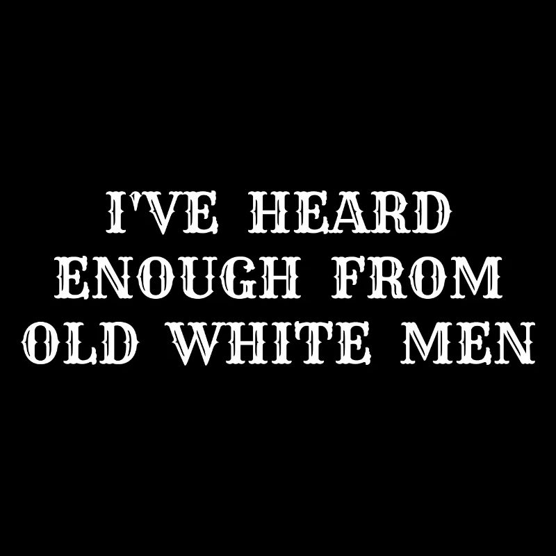 i've heard enough from old white men