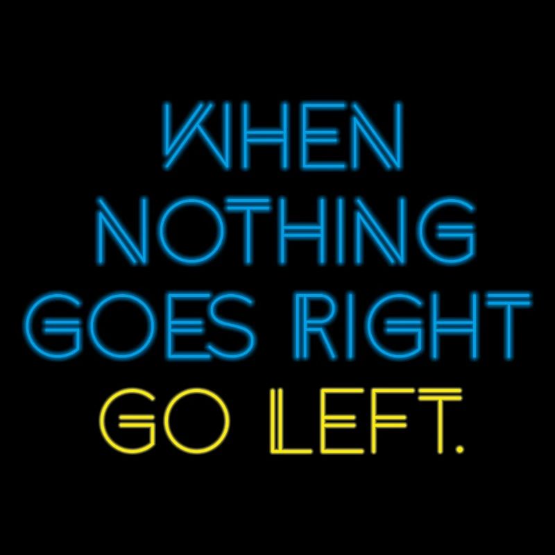 WHEN NOTHING GOES RIGHT GO LEFT