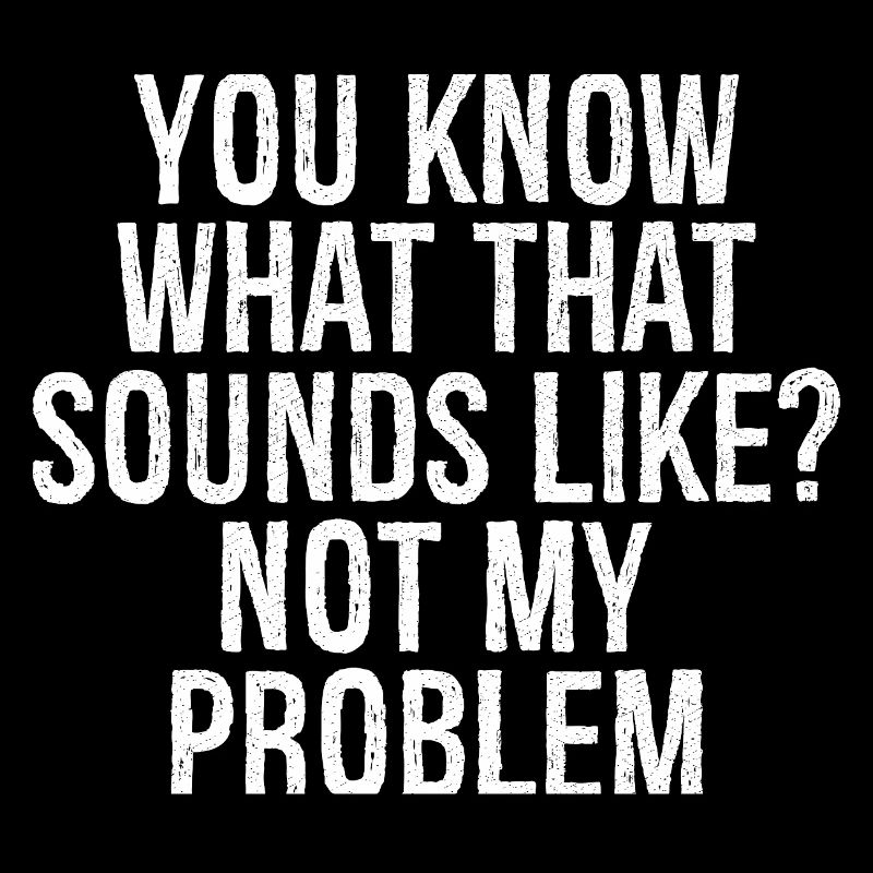 you know what that sounds like not my problem