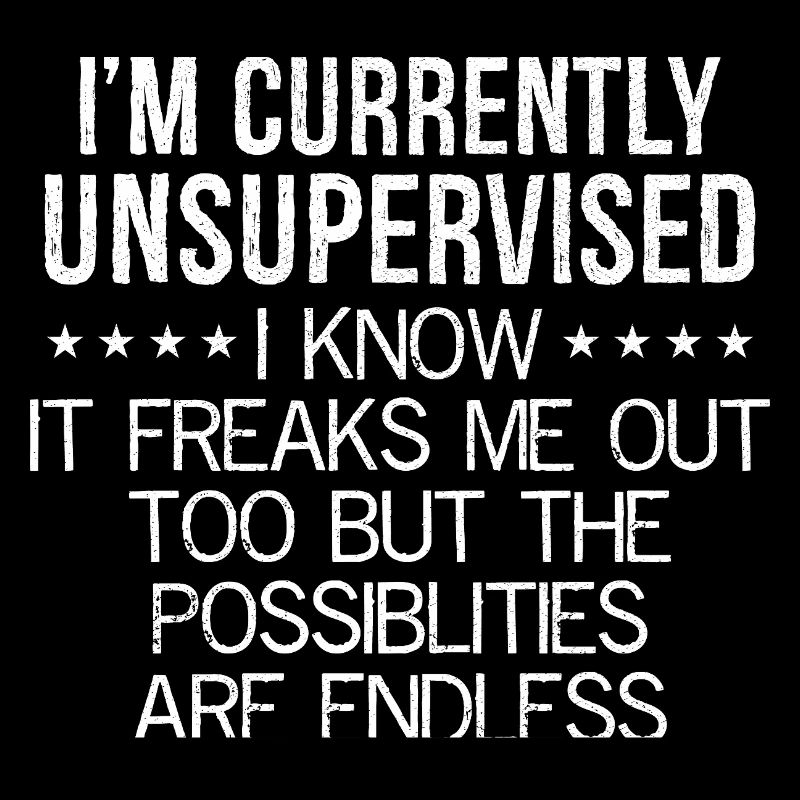 I'm currently unsupervised I know It freaks me out