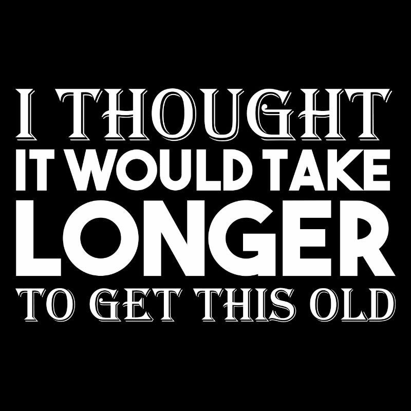 I Thought It Would Take Longer To Get This Old