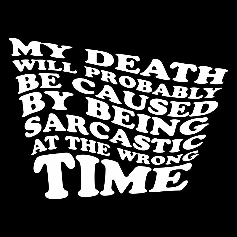 My death will probably be caused by being...