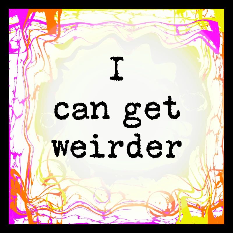 I can be weirder
