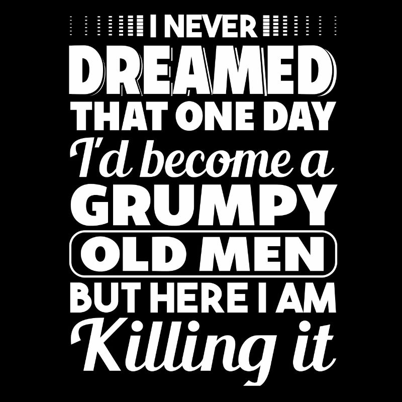 I never dreamed of being a grumpy age
